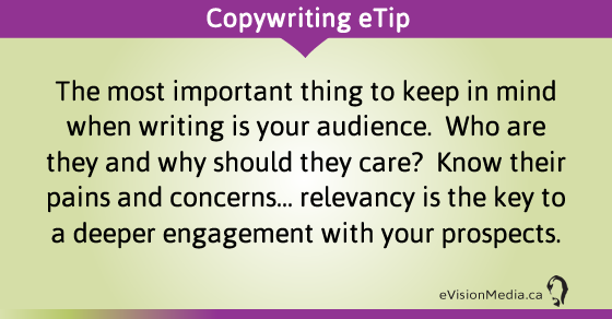 eTip: The most important thing to keep in mind when writing is your audience.  Who are they and why should they care?  Know their pains and concerns... relevancy is the key to a deeper engagement with your prospects.