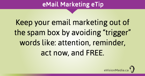 eTip: Keep your email marketing out of the spam box by avoiding "trigger" words like: attention, reminder, act now, and FREE.