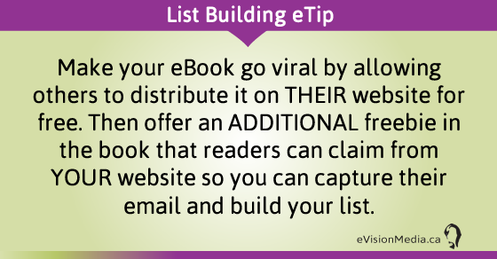 eTip: Make your eBook go viral by allowing others to distribute it on THEIR website for free. Then offer an ADDITIONAL freebie in the book that readers can claim from YOUR website so you can capture their email and build your list.