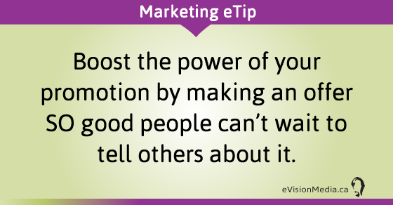 Boost the power of your promotion by making an offer SO good people can't wait to tell others about it. 