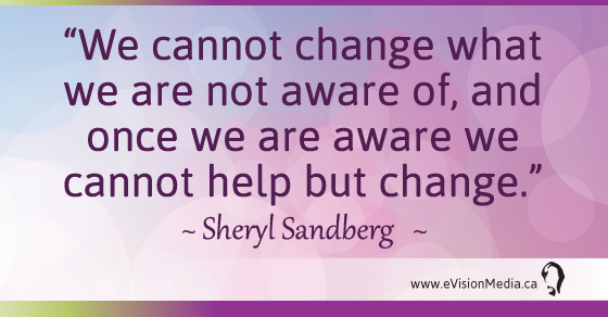 We cannot change what we are not aware of, and once we are aware we cannot help but change. Sheryl Sandberg