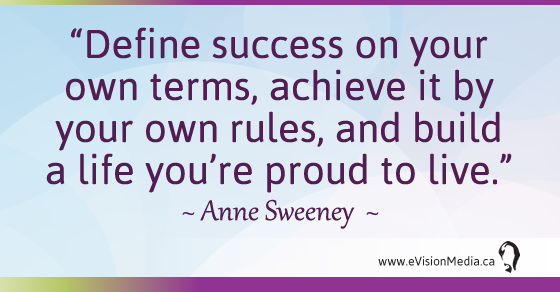 Define success on your own terms, achieve it by your own rules, and build a life you're proud to live. Anne Sweeney 