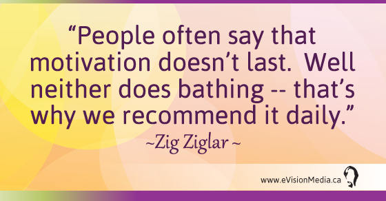 People often say that motivation doesn't last. Well neither does bathing -- that's why we recommend it daily. Zig Ziglar