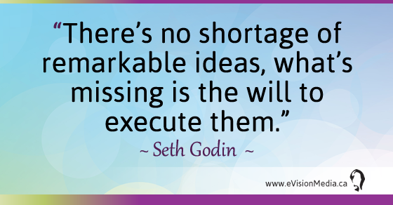 There's no shortage of remarkable ideas, what's missing is the will to execute them.- Seth Godin 