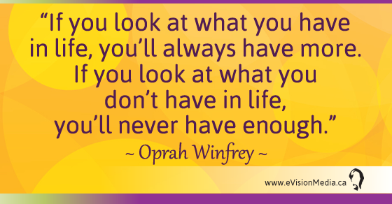 If you look at what you have in life, you'll always have more. If you look at what you don't have in life, you'll never have enough. - Oprah Winfrey