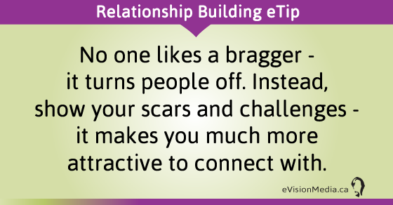 eTip: No one likes a bragger - it turns people off. Instead, show your scars and challenges - it makes you much more attractive to connect with. 