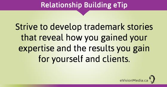 eTip: Strive to develop trademark stories that reveal how you gained your expertise and the results you gain for yourself and clients.
