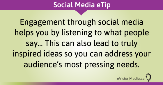eTip: Engagement through social media helps you by listening to what people say... This can also lead to truly inspired ideas so you can address your audience's most pressing needs.