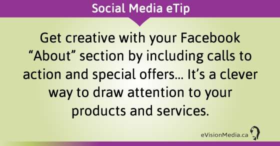 eTip: Get creative with your Facebook "About" section by including calls to action and special offers... It's a clever way to draw attention to your products and services.