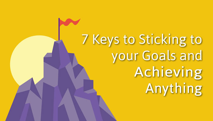 7 Keys to Sticking to your Goals and Achieving Anything