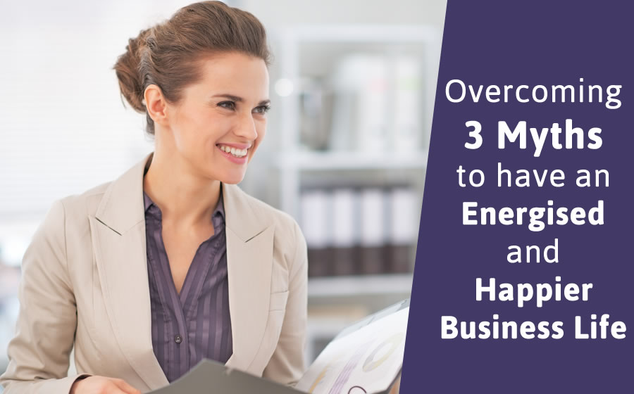 Overcoming 3 Myths to have an Energised and Happier Business Life
