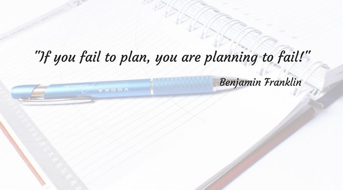 If you fail to plan, you are planning to fail - Benjamin Franklin