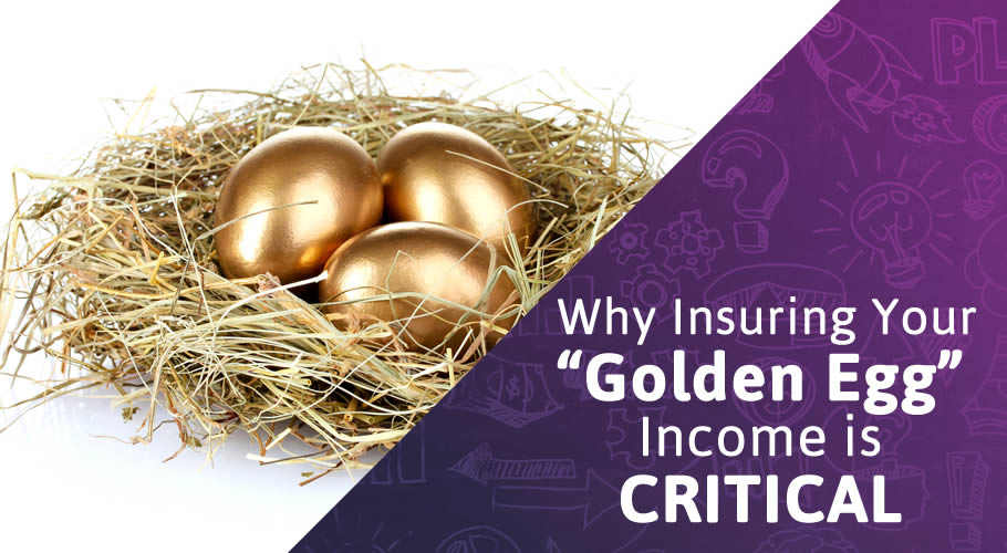 Why Insuring Your “Golden Egg” Income is Critical