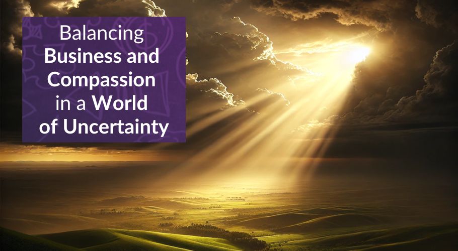 Balancing Business and Compassion in a World of Uncertainty