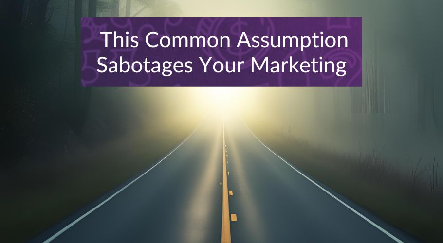 How This Common Assumption Sabotages Your Marketing