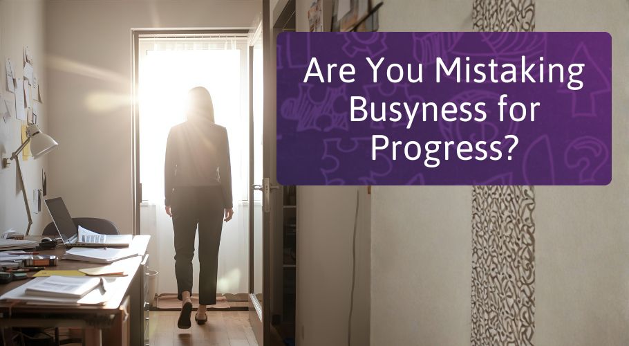 Are You Mistaking Busyness for Progress?