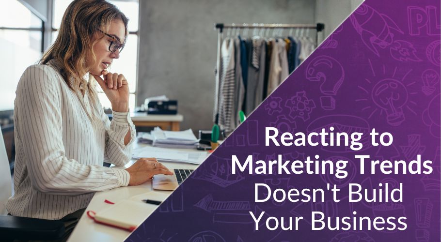 reacting to marketing trends doesn't build your business
